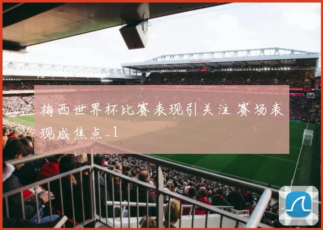 梅西世界杯比赛表现引关注 赛场表现成焦点_1