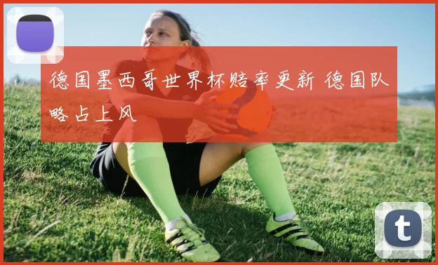 德国墨西哥世界杯赔率更新 德国队略占上风