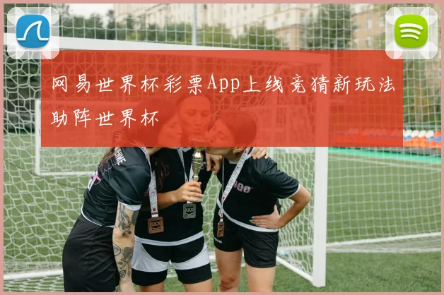 网易世界杯彩票App上线竞猜新玩法助阵世界杯