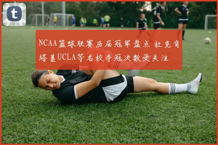 NCAA篮球联赛历届冠军盘点 杜克肯塔基UCLA等名校夺冠次数受关注