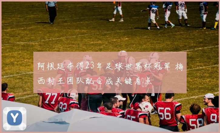 阿根廷夺得23年足球世界杯冠军 梅西封王团队配合成关键看点