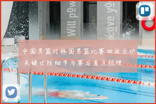 中国男篮对韩国男篮比赛回放出炉 关键攻防细节与赛后看点梳理