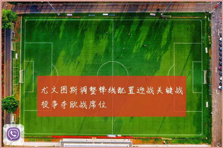 尤文图斯调整锋线配置迎战关键战役争夺欧战席位