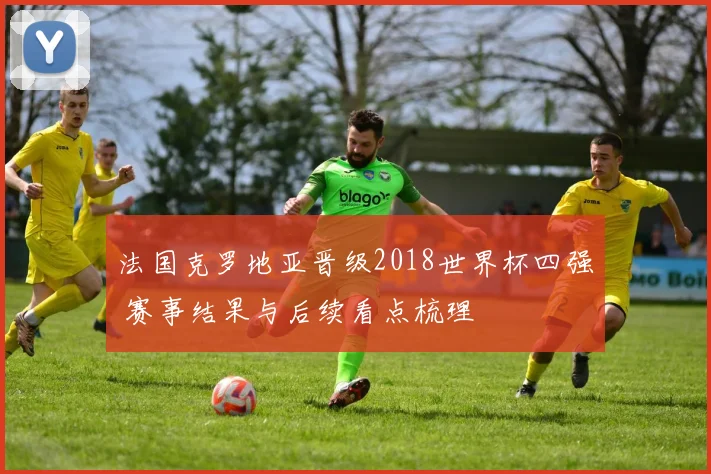 法国克罗地亚晋级2018世界杯四强 赛事结果与后续看点梳理