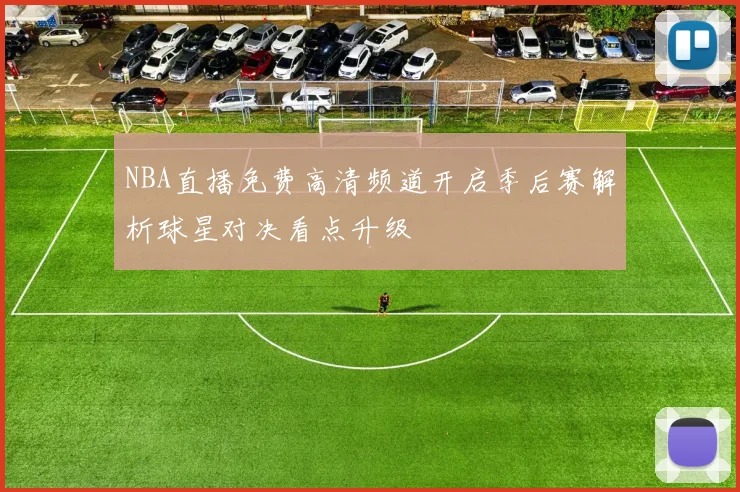 NBA直播免费高清频道开启季后赛解析球星对决看点升级