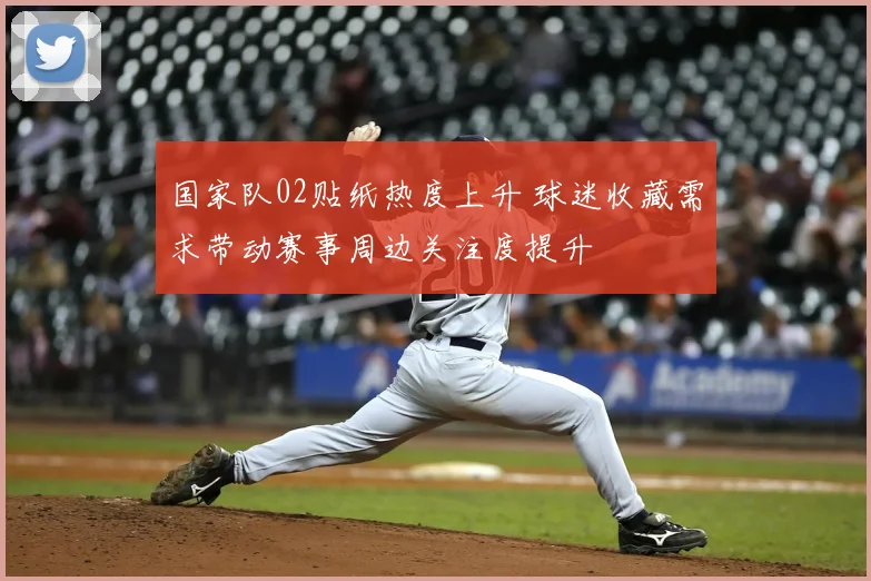 国家队02贴纸热度上升 球迷收藏需求带动赛事周边关注度提升