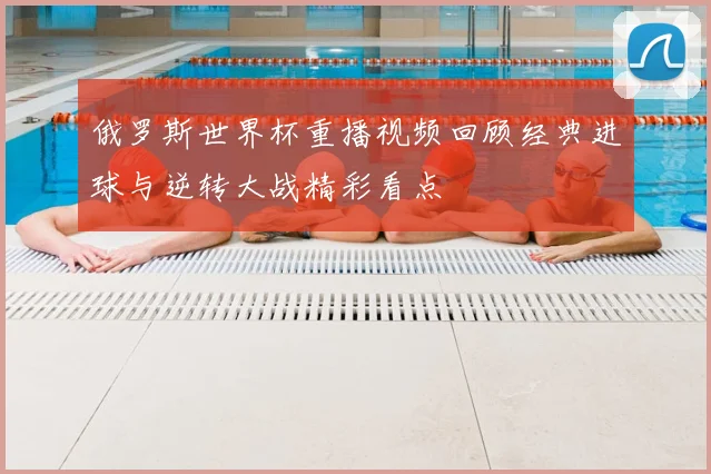 俄罗斯世界杯重播视频回顾经典进球与逆转大战精彩看点