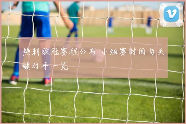 热刺欧冠赛程公布 小组赛时间与关键对手一览