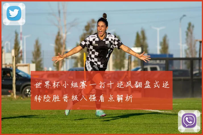 世界杯小组赛一打十逆风翻盘式逆转险胜晋级八强看点解析