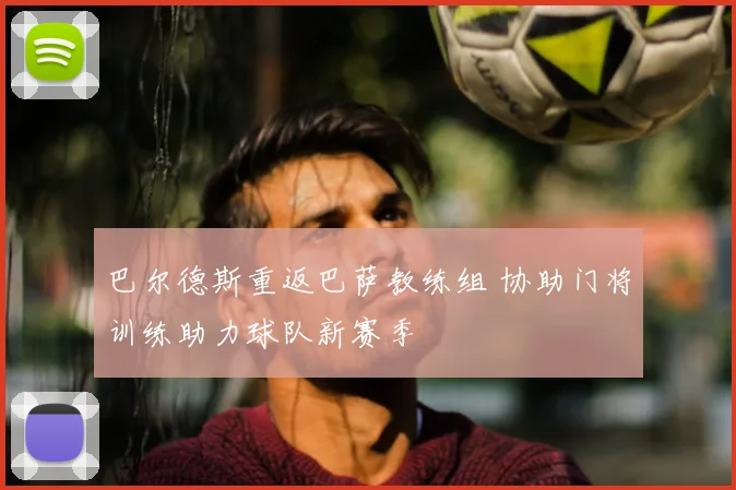 巴尔德斯重返巴萨教练组 协助门将训练助力球队新赛季