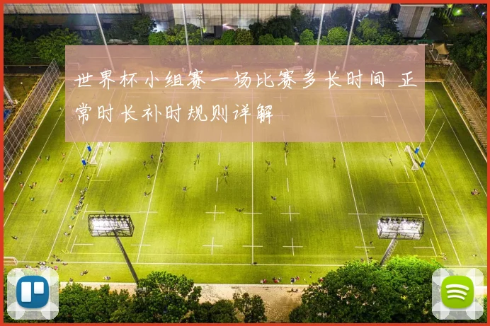 世界杯小组赛一场比赛多长时间 正常时长补时规则详解