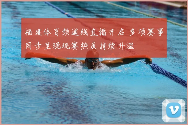 福建体育频道线直播开启 多项赛事同步呈现观赛热度持续升温