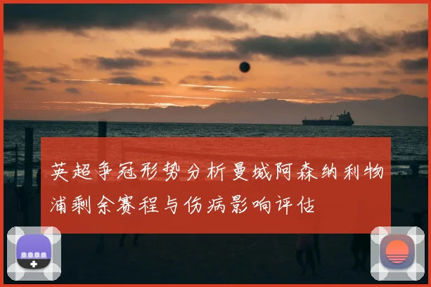 英超争冠形势分析曼城阿森纳利物浦剩余赛程与伤病影响评估