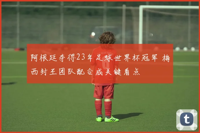 阿根廷夺得23年足球世界杯冠军 梅西封王团队配合成关键看点