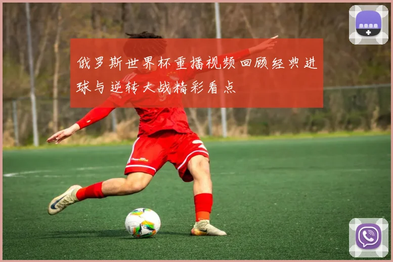 俄罗斯世界杯重播视频回顾经典进球与逆转大战精彩看点