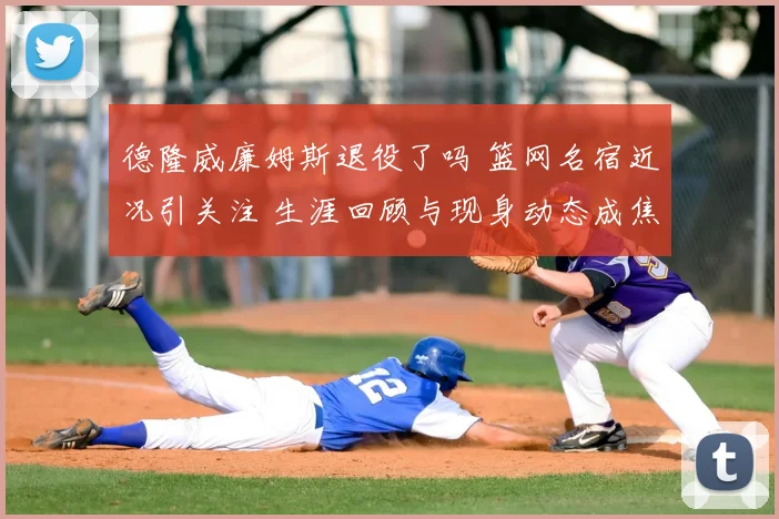 德隆威廉姆斯退役了吗 篮网名宿近况引关注 生涯回顾与现身动态成焦点