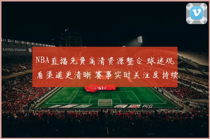 NBA直播免费高清资源整合 球迷观看渠道更清晰 赛事实时关注度持续提升