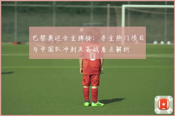 巴黎奥运会金牌榜：夺金热门项目与中国队冲刺及备战看点解析