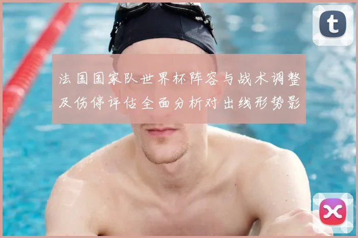 法国国家队世界杯阵容与战术调整及伤停评估全面分析对出线形势影响