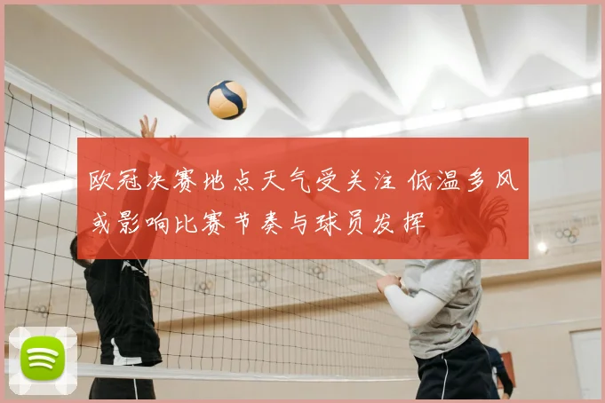 欧冠决赛地点天气受关注 低温多风或影响比赛节奏与球员发挥