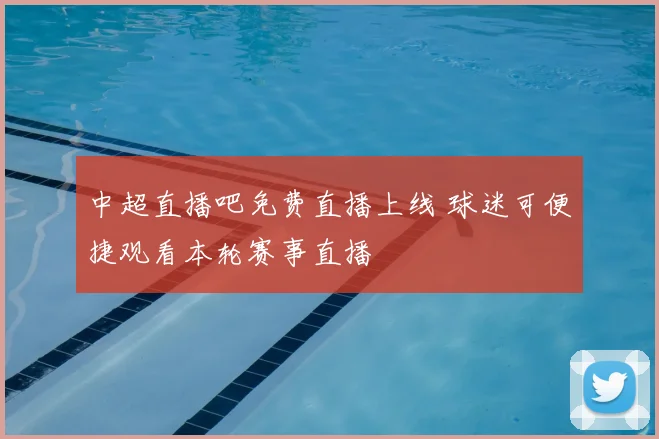 中超直播吧免费直播上线 球迷可便捷观看本轮赛事直播