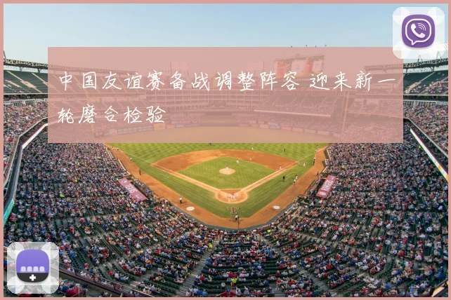 中国友谊赛备战调整阵容 迎来新一轮磨合检验