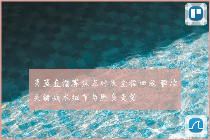 男篮直播赛焦点对决全程回放 解读关键战术细节与胜负走势