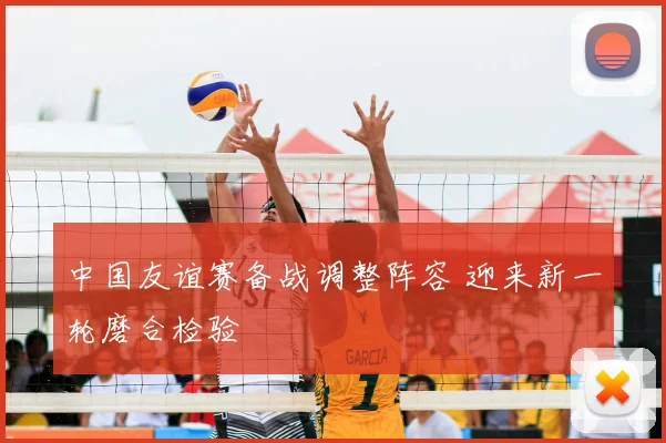 中国友谊赛备战调整阵容 迎来新一轮磨合检验
