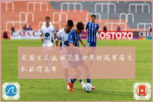美国女足成功卫冕世界杯冠军荷兰队获得亚军