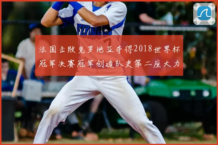 法国击败克罗地亚夺得2018世界杯冠军决赛冠军创造队史第二座大力神杯