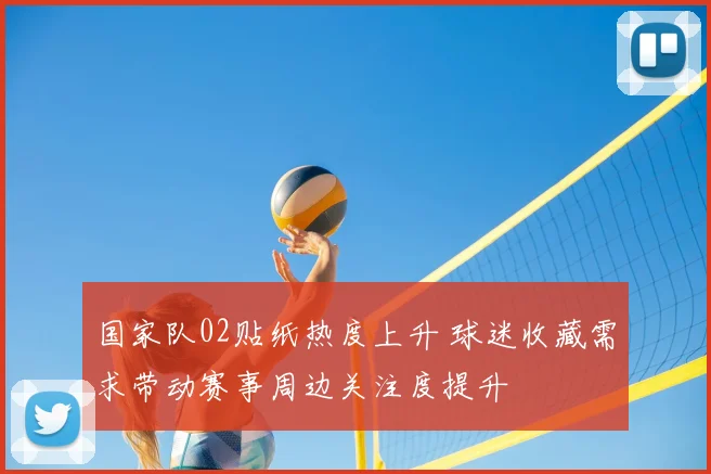 国家队02贴纸热度上升 球迷收藏需求带动赛事周边关注度提升