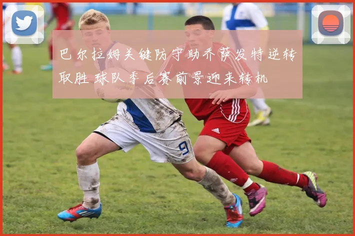 巴尔拉姆关键防守助乔萨发特逆转取胜 球队季后赛前景迎来转机