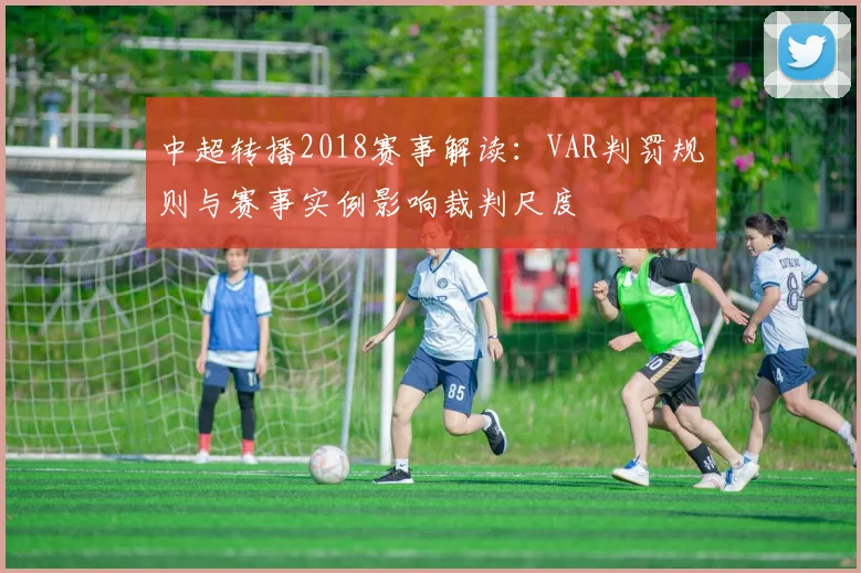 中超转播2018赛事解读:VAR判罚规则与赛事实例影响裁判尺度