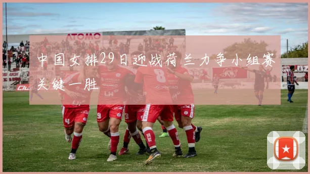 中国女排29日迎战荷兰力争小组赛关键一胜