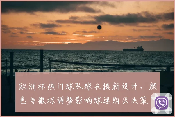 欧洲杯热门球队球衣换新设计,颜色与徽标调整影响球迷购买决策
