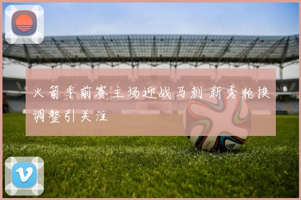 火箭季前赛主场迎战马刺 新秀轮换调整引关注