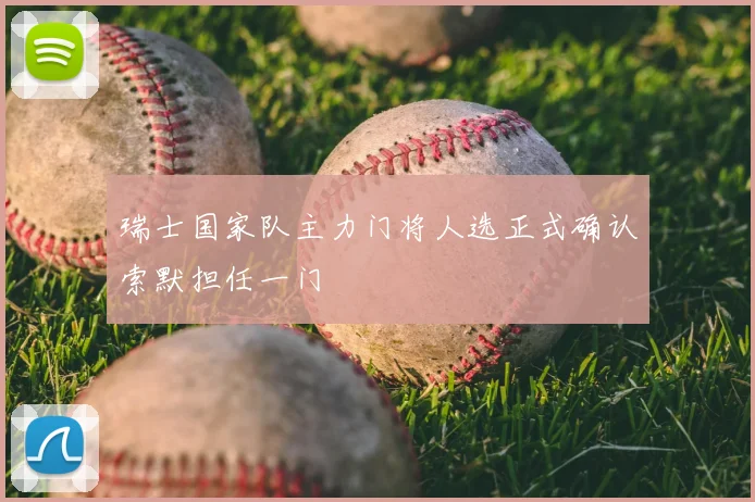 瑞士国家队主力门将人选正式确认索默担任一门