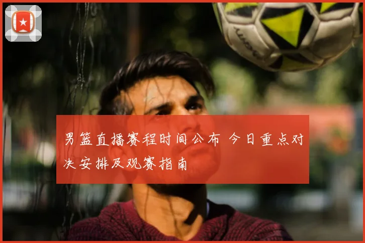 男篮直播赛程时间公布 今日重点对决安排及观赛指南