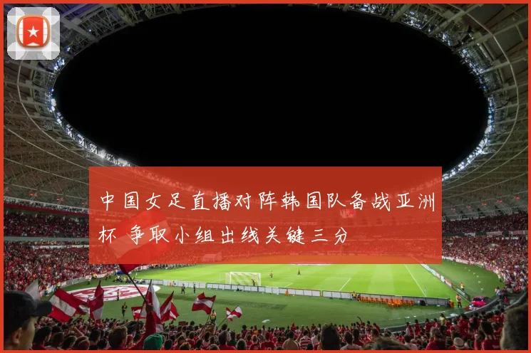 中国女足直播对阵韩国队备战亚洲杯 争取小组出线关键三分