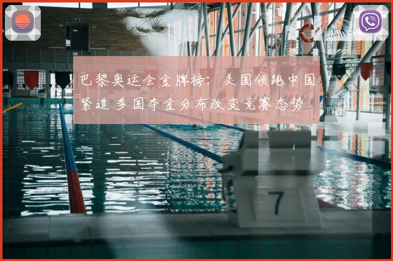 巴黎奥运会金牌榜:美国领跑中国紧追 多国夺金分布改变竞赛态势