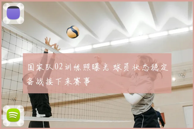 国家队02训练照曝光 球员状态稳定备战接下来赛事