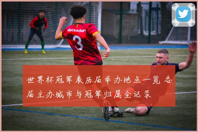 世界杯冠军表历届举办地点一览 各届主办城市与冠军归属全记录