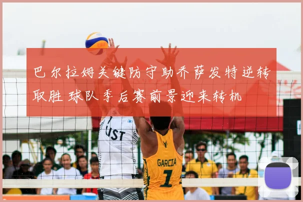 巴尔拉姆关键防守助乔萨发特逆转取胜 球队季后赛前景迎来转机