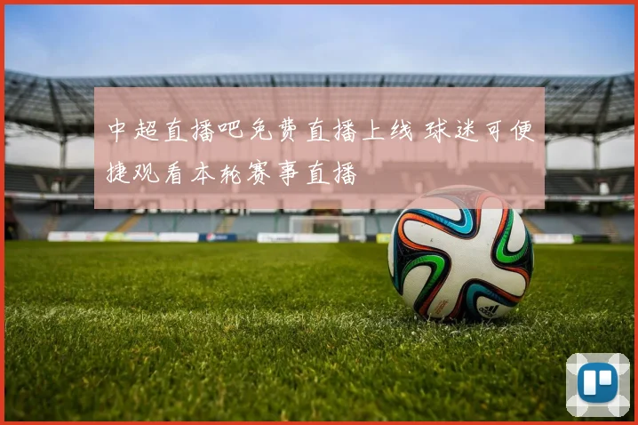 中超直播吧免费直播上线 球迷可便捷观看本轮赛事直播