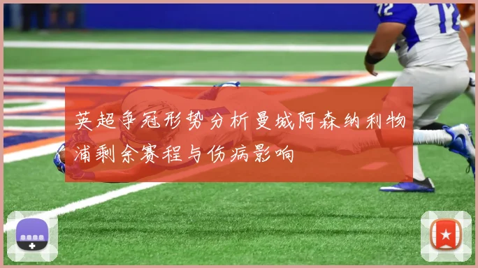 英超争冠形势分析曼城阿森纳利物浦剩余赛程与伤病影响