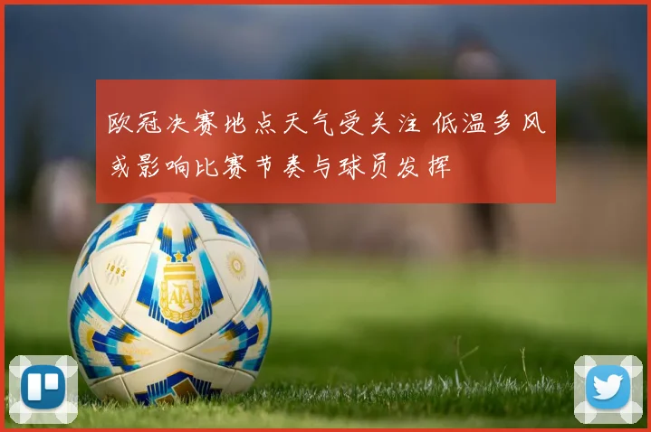 欧冠决赛地点天气受关注 低温多风或影响比赛节奏与球员发挥