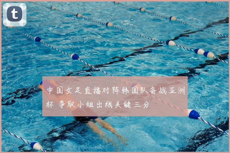 中国女足直播对阵韩国队备战亚洲杯 争取小组出线关键三分