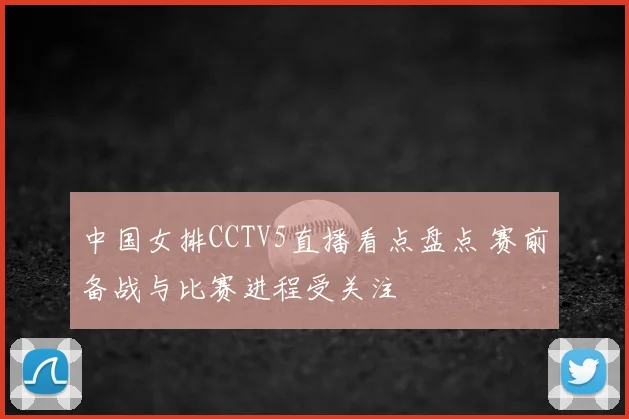中国女排CCTV5直播看点盘点 赛前备战与比赛进程受关注