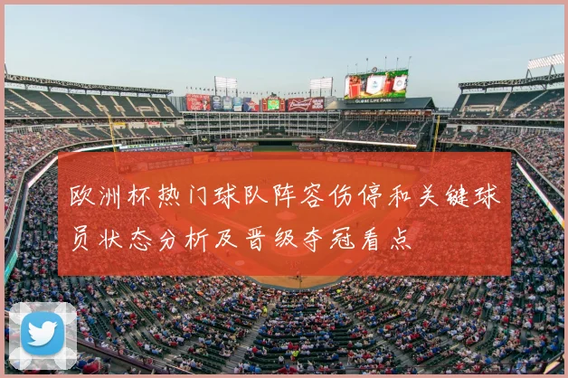 欧洲杯热门球队阵容伤停和关键球员状态分析及晋级夺冠看点