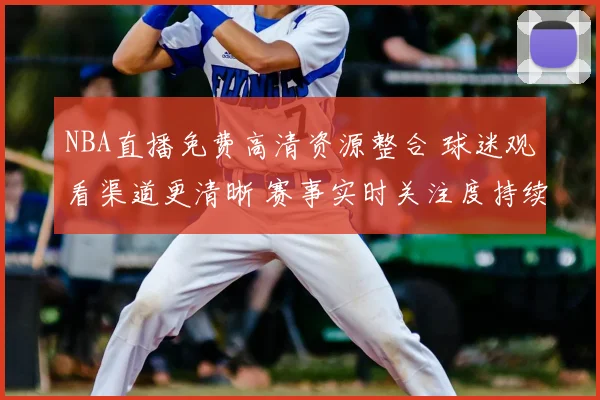NBA直播免费高清资源整合 球迷观看渠道更清晰 赛事实时关注度持续提升